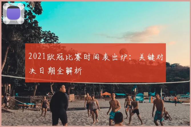 2021欧冠比赛时间表出炉：关键对决日期全解析