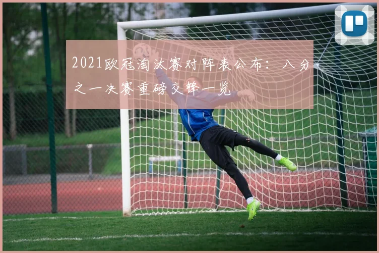 2021欧冠淘汰赛对阵表公布：八分之一决赛重磅交锋一览