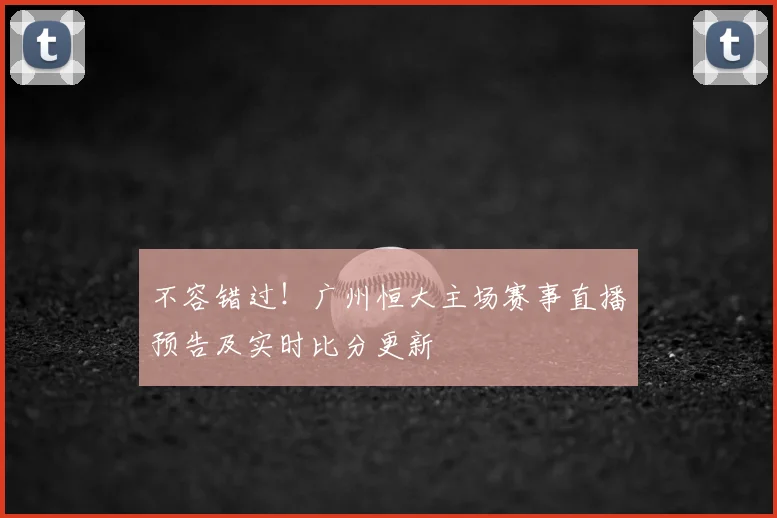 不容错过！广州恒大主场赛事直播预告及实时比分更新
