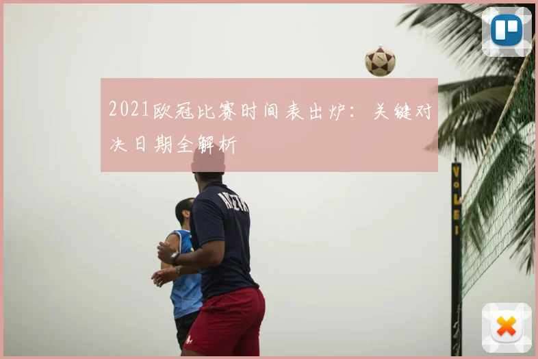 2021欧冠比赛时间表出炉：关键对决日期全解析
