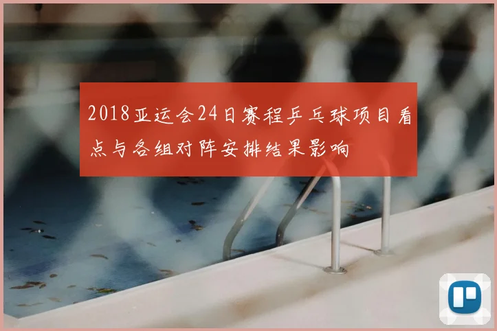 2018亚运会24日赛程乒乓球项目看点与各组对阵安排结果影响