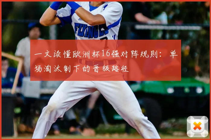 一文读懂欧洲杯16强对阵规则：单场淘汰制下的晋级路径