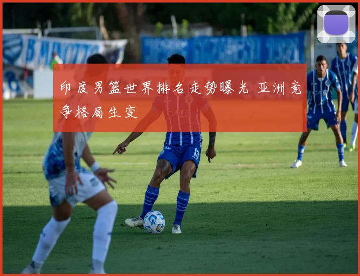 印度男篮世界排名走势曝光 亚洲竞争格局生变