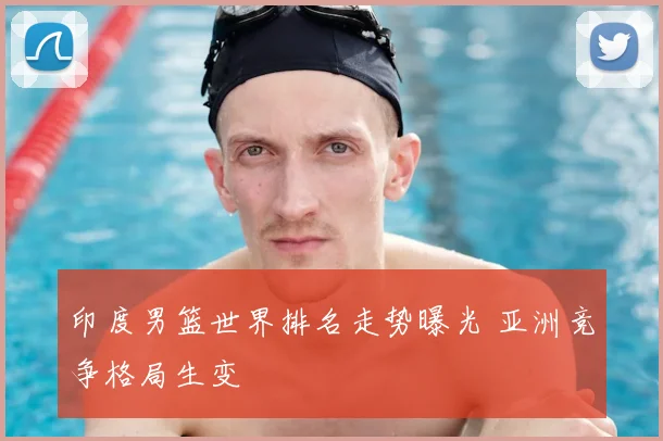 印度男篮世界排名走势曝光 亚洲竞争格局生变