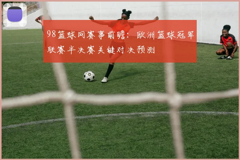 98篮球网赛事前瞻：欧洲篮球冠军联赛半决赛关键对决预测