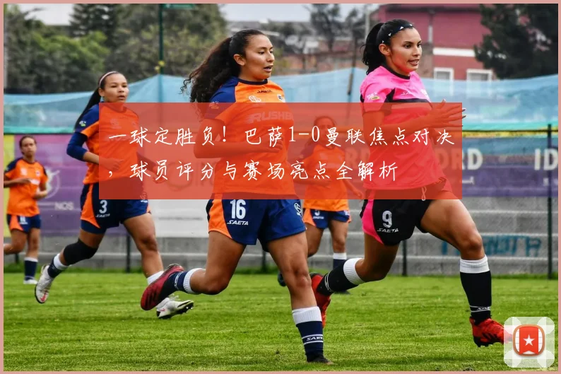 一球定胜负！巴萨1-0曼联焦点对决，球员评分与赛场亮点全解析