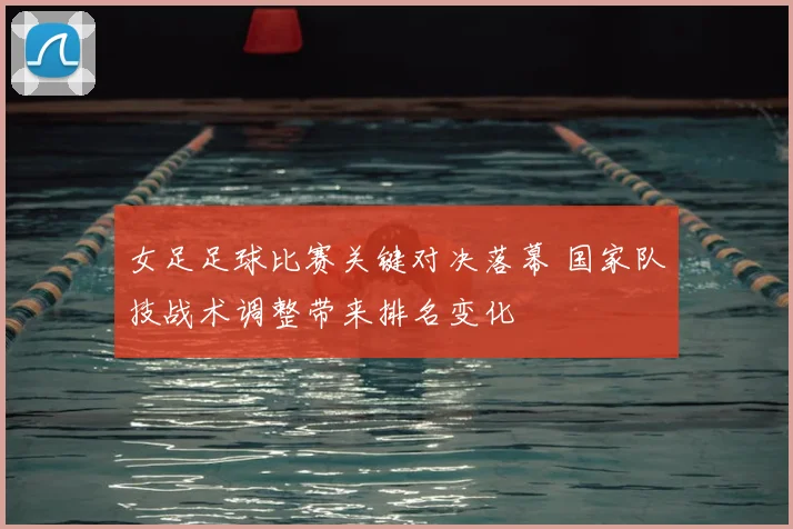 女足足球比赛关键对决落幕 国家队技战术调整带来排名变化