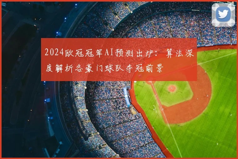 2024欧冠冠军AI预测出炉:算法深度解析各豪门球队夺冠前景