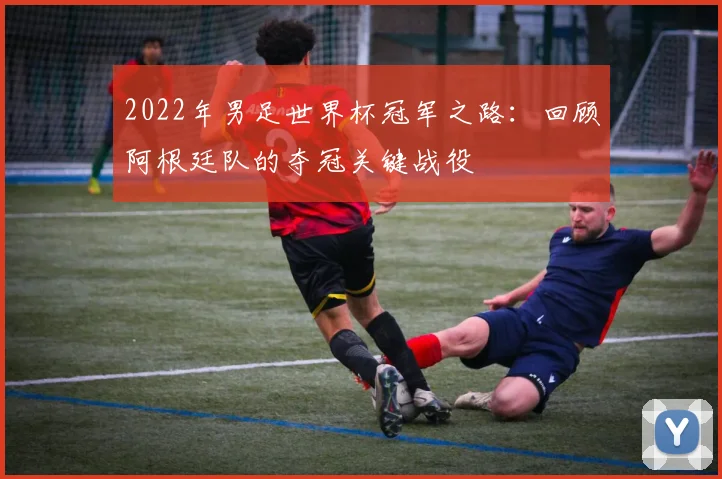 2022年男足世界杯冠军之路：回顾阿根廷队的夺冠关键战役