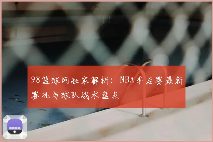 98篮球网独家解析:NBA季后赛最新赛况与球队战术盘点