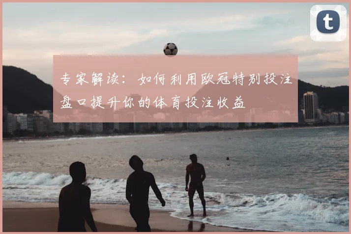 专家解读:如何利用欧冠特别投注盘口提升你的体育投注收益