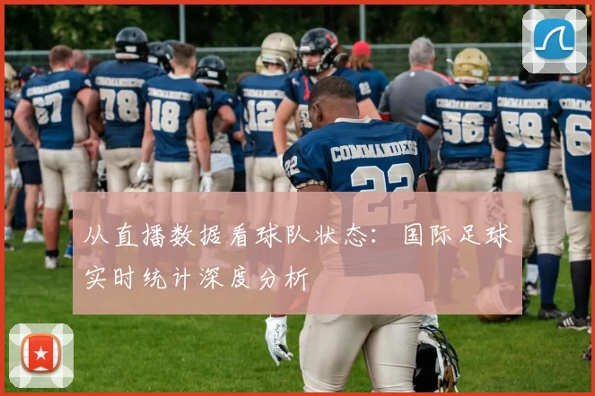从直播数据看球队状态：国际足球实时统计深度分析