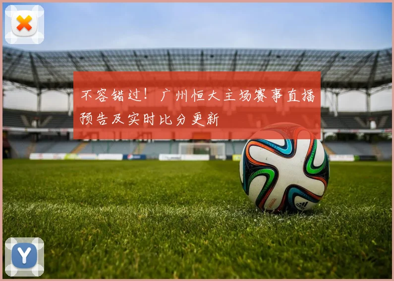 不容错过！广州恒大主场赛事直播预告及实时比分更新