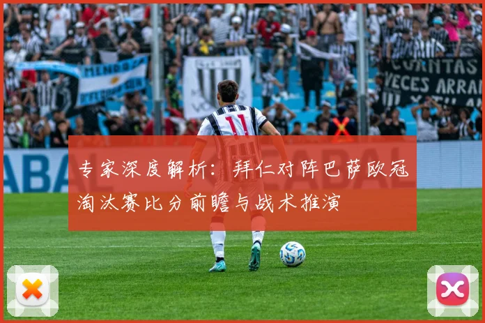 专家深度解析:拜仁对阵巴萨欧冠淘汰赛比分前瞻与战术推演