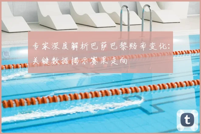 专家深度解析巴萨巴黎赔率变化:关键数据揭示赛果走向