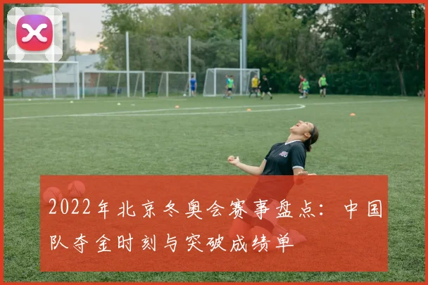 2022年北京冬奥会赛事盘点：中国队夺金时刻与突破成绩单