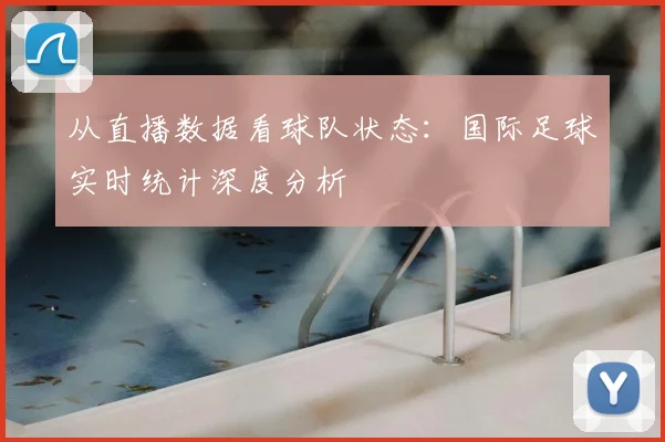 从直播数据看球队状态：国际足球实时统计深度分析