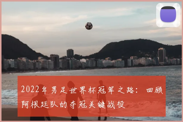 2022年男足世界杯冠军之路：回顾阿根廷队的夺冠关键战役