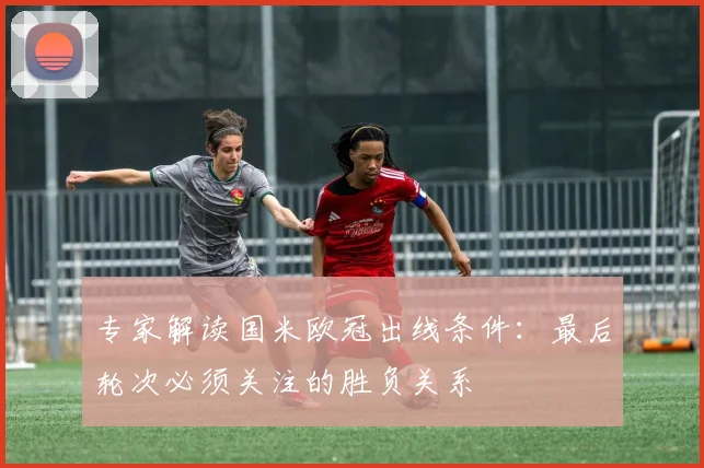 专家解读国米欧冠出线条件:最后轮次必须关注的胜负关系