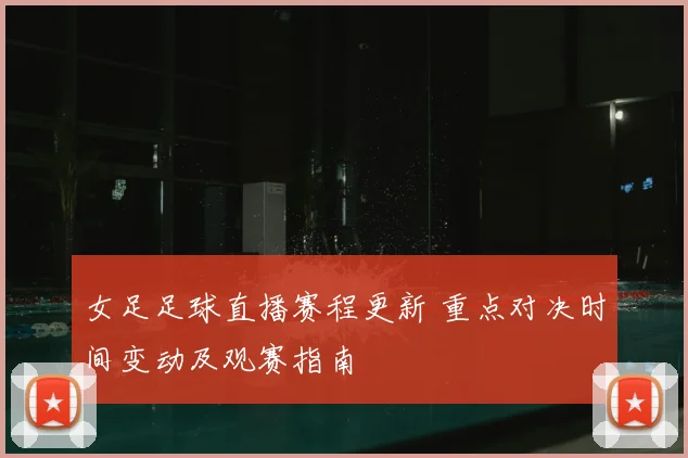 女足足球直播赛程更新 重点对决时间变动及观赛指南
