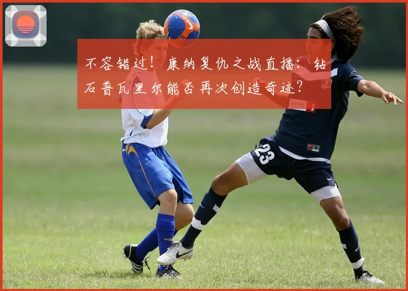 不容错过！康纳复仇之战直播：钻石普瓦里尔能否再次创造奇迹？